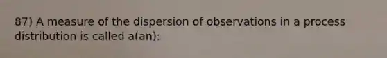 87) A measure of the dispersion of observations in a process distribution is called a(an):