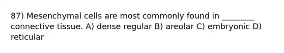 87) Mesenchymal cells are most commonly found in ________ connective tissue. A) dense regular B) areolar C) embryonic D) reticular