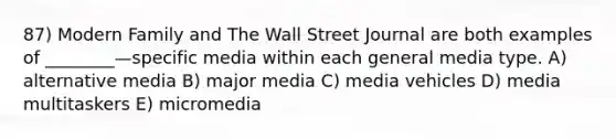 87) Modern Family and The Wall Street Journal are both examples of ________—specific media within each general media type. A) alternative media B) major media C) media vehicles D) media multitaskers E) micromedia