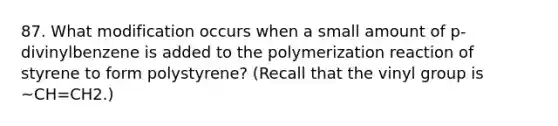 87. What modification occurs when a small amount of p-divinylbenzene is added to the polymerization reaction of styrene to form polystyrene? (Recall that the vinyl group is ~CH=CH2.)