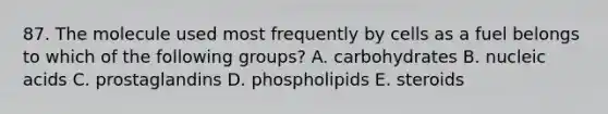 87. The molecule used most frequently by cells as a fuel belongs to which of the following groups? A. carbohydrates B. nucleic acids C. prostaglandins D. phospholipids E. steroids