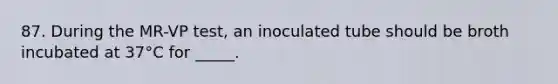 87. During the MR-VP test, an inoculated tube should be broth incubated at 37°C for _____.