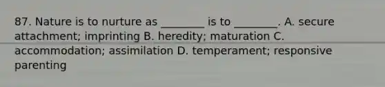 87. Nature is to nurture as ________ is to ________. A. secure attachment; imprinting B. heredity; maturation C. accommodation; assimilation D. temperament; responsive parenting