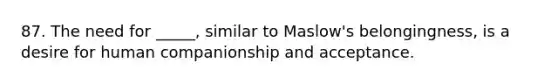 87. The need for _____, similar to Maslow's belongingness, is a desire for human companionship and acceptance.