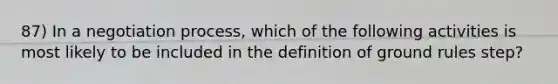 87) In a negotiation process, which of the following activities is most likely to be included in the definition of ground rules step?