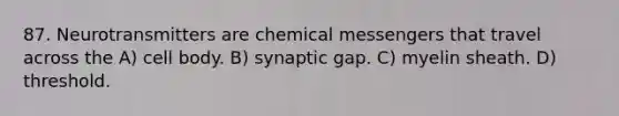 87. Neurotransmitters are chemical messengers that travel across the A) cell body. B) synaptic gap. C) myelin sheath. D) threshold.