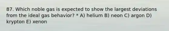 87. Which noble gas is expected to show the largest deviations from the ideal gas behavior? * A) helium B) neon C) argon D) krypton E) xenon