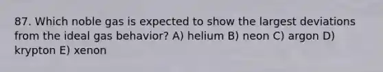 87. Which noble gas is expected to show the largest deviations from the ideal gas behavior? A) helium B) neon C) argon D) krypton E) xenon