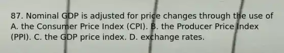 87. Nominal GDP is adjusted for price changes through the use of A. the Consumer Price Index (CPI). B. the Producer Price Index (PPI). C. the GDP price index. D. exchange rates.