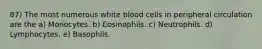 87) The most numerous white blood cells in peripheral circulation are the a) Monocytes. b) Eosinophils. c) Neutrophils. d) Lymphocytes. e) Basophils.