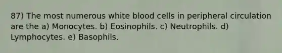 87) The most numerous white blood cells in peripheral circulation are the a) Monocytes. b) Eosinophils. c) Neutrophils. d) Lymphocytes. e) Basophils.