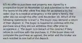 87) An offer to purchase real property was signed by a prospective buyer on November 12 and submitted to the seller. The terms of the offer allow five days for acceptance by the seller. Due to a medical emergency in the seller's family, the seller did not accept the offer until November 20. Which of the following statements is true? a. The buyer may demand a return of their deposit. b. The buyer is required to continue with the purchase since they did not withdraw their offer prior to acceptance. c. The buyer is in breach of the contract if they refuse to continue with the purchase. d. If the buyer does not complete the purchase as agreed, the seller and the broker are each entitled to one-half of the deposit.