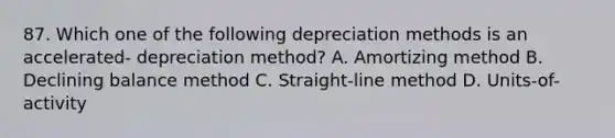 87. Which one of the following depreciation methods is an accelerated- depreciation method? A. Amortizing method B. Declining balance method C. Straight-line method D. Units-of-activity