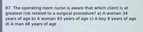 87. The operating room nurse is aware that which client is at greatest risk related to a surgical procedure? a) A woman 34 years of age b) A woman 83 years of age c) A boy 8 years of age d) A man 48 years of age