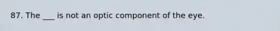 87. The ___ is not an optic component of the eye.