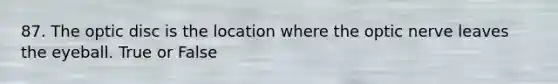87. The optic disc is the location where the optic nerve leaves the eyeball. True or False