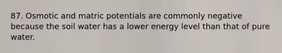 87. Osmotic and matric potentials are commonly negative because the soil water has a lower energy level than that of pure water.