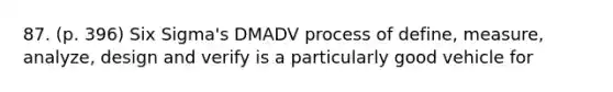 87. (p. 396) Six Sigma's DMADV process of define, measure, analyze, design and verify is a particularly good vehicle for