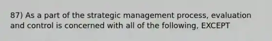 87) As a part of the strategic management process, evaluation and control is concerned with all of the following, EXCEPT