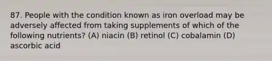 87. People with the condition known as iron overload may be adversely affected from taking supplements of which of the following nutrients? (A) niacin (B) retinol (C) cobalamin (D) ascorbic acid