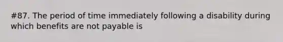 #87. The period of time immediately following a disability during which benefits are not payable is