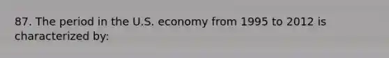 87. The period in the U.S. economy from 1995 to 2012 is characterized by: