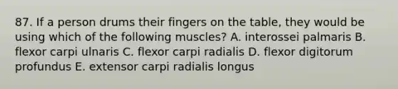 87. If a person drums their fingers on the table, they would be using which of the following muscles? A. interossei palmaris B. flexor carpi ulnaris C. flexor carpi radialis D. flexor digitorum profundus E. extensor carpi radialis longus