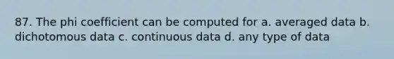 87. The phi coefficient can be computed for a. averaged data b. dichotomous data c. continuous data d. any type of data