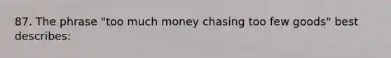 87. The phrase "too much money chasing too few goods" best describes: