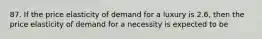 87. If the price elasticity of demand for a luxury is 2.6, then the price elasticity of demand for a necessity is expected to be