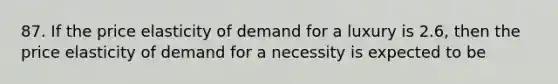 87. If the price elasticity of demand for a luxury is 2.6, then the price elasticity of demand for a necessity is expected to be