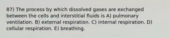 87) The process by which dissolved gases are exchanged between the cells and interstitial fluids is A) pulmonary ventilation. B) external respiration. C) internal respiration. D) cellular respiration. E) breathing.