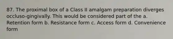 87. The proximal box of a Class II amalgam preparation diverges occluso-gingivally. This would be considered part of the a. Retention form b. Resistance form c. Access form d. Convenience form