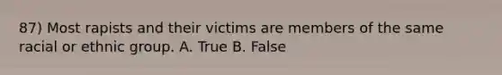 87) Most rapists and their victims are members of the same racial or ethnic group. A. True B. False