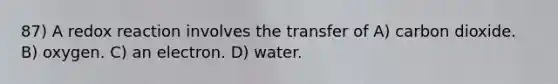 87) A redox reaction involves the transfer of A) carbon dioxide. B) oxygen. C) an electron. D) water.