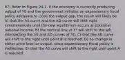 87) Refer to Figure 24-1. If the economy is currently producing output of Y0 and the government initiates an expansionary fiscal policy adequate to close the output gap, the result will likely be A) that the AS curve and the AD curve will shift right simultaneously until the new equilibrium occurs at potential national income. B) the vertical line at Y* will shift to the left, intersecting the AS and AD curves at Y0. C) that the AD curve will shift to the right until point B is reached. D) no change in either price level or output, since expansionary fiscal policy is ineffective. E) that the AS curve will shift to the right until point A is reached.