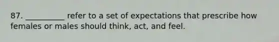 87. __________ refer to a set of expectations that prescribe how females or males should think, act, and feel.