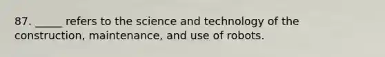 87. _____ refers to the science and technology of the construction, maintenance, and use of robots.