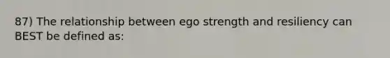 87) The relationship between ego strength and resiliency can BEST be defined as: