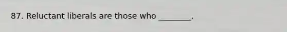 87. Reluctant liberals are those who ________.
