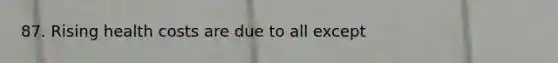87. Rising health costs are due to all except