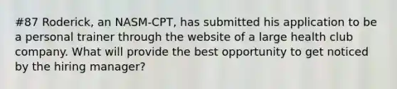 #87 Roderick, an NASM-CPT, has submitted his application to be a personal trainer through the website of a large health club company. What will provide the best opportunity to get noticed by the hiring manager?