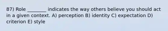 87) Role ________ indicates the way others believe you should act in a given context. A) perception B) identity C) expectation D) criterion E) style