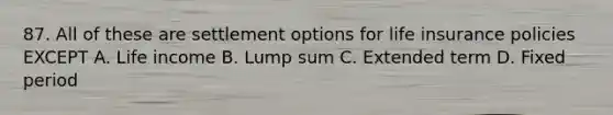 87. All of these are settlement options for life insurance policies EXCEPT A. Life income B. Lump sum C. Extended term D. Fixed period