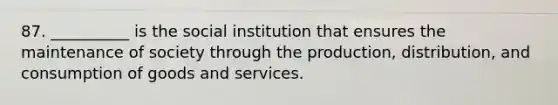 87. __________ is the social institution that ensures the maintenance of society through the production, distribution, and consumption of goods and services.