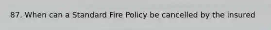 87. When can a Standard Fire Policy be cancelled by the insured