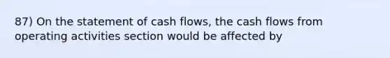 87) On the statement of cash flows, the cash flows from operating activities section would be affected by