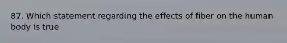 87. Which statement regarding the effects of fiber on the human body is true