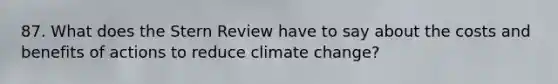 87. What does the Stern Review have to say about the costs and benefits of actions to reduce climate change?