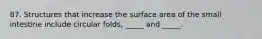 87. Structures that increase the surface area of the small intestine include circular folds, _____ and _____.